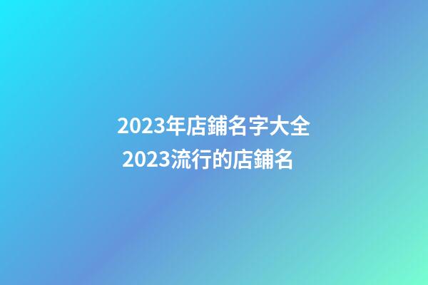 2023年店鋪名字大全 2023流行的店鋪名-第1張-店鋪起名-玄機派